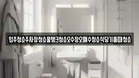 입주청소주차장청소물탱크청소오수장오폐수청소식당기름때청소