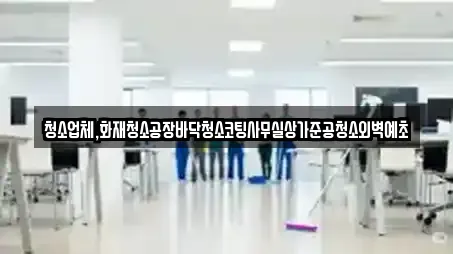 청소업체,화재청소공장바닥청소코팅사무실상가준공청소외벽예초