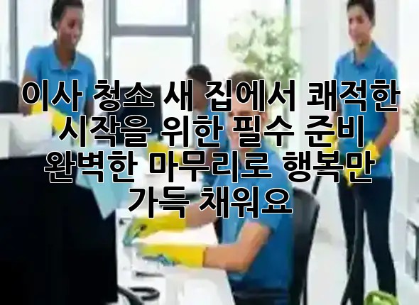 이사 청소, 새 집에서 쾌적한 시작을 위한 필수 준비! ✨ 완벽한 마무리로 행복만 가득 채워요 🏠