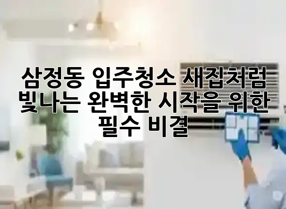 삼정동 입주청소, 새집처럼 빛나는 완벽한 시작을 위한 필수 비결! ✨