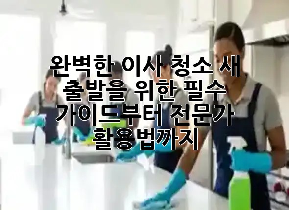 🏡✨ 완벽한 이사 청소: 새 출발을 위한 필수 가이드부터 전문가 활용법까지!