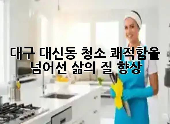 대구 대신동 청소, 쾌적함을 넘어선 삶의 질 향상! ✨