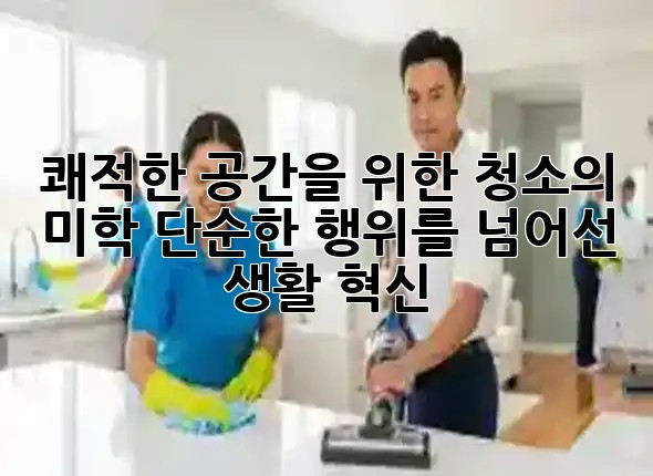 쾌적한 공간을 위한 청소의 미학: 단순한 행위를 넘어선 생활 혁신 🏡✨