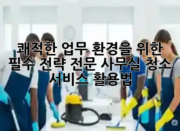 쾌적한 업무 환경을 위한 필수 전략: 전문 사무실 청소 서비스 활용법 🏢✨