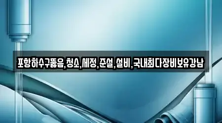 포항하수구뚫음,청소,세정,준설,설비,국내최다장비보유강남