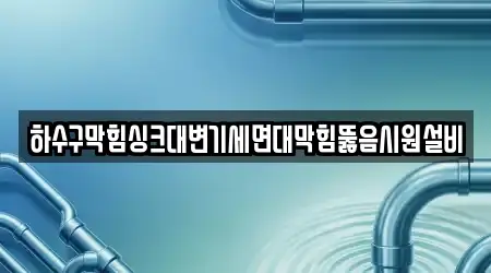 하수구막힘싱크대변기세면대막힘뚫음시원설비