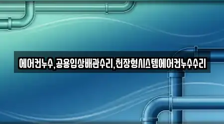 에어컨누수,공용입상배관수리,천장형시스템에어컨누수수리