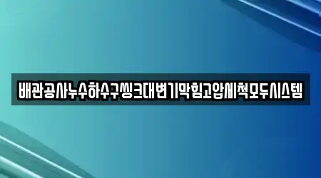 배관공사누수하수구씽크대변기막힘고압세척모두시스템