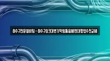 하수구전문설비팀-하수구싱크대변기막힘뚫음세면대팝업수전교체