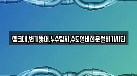 씽크대,변기뚫어,누수탐지,수도설비전문설비기사단