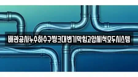 배관공사누수하수구씽크대변기막힘고압세척모두시스템