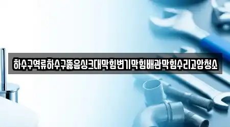 하수구역류하수구뚫음싱크대막힘변기막힘배관막힘수리고압청소