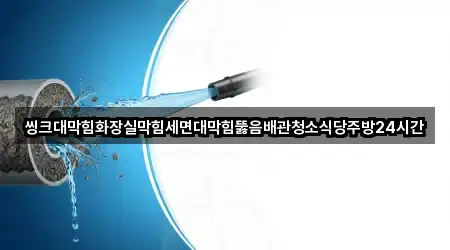 씽크대막힘화장실막힘세면대막힘뚫음배관청소식당주방24시간