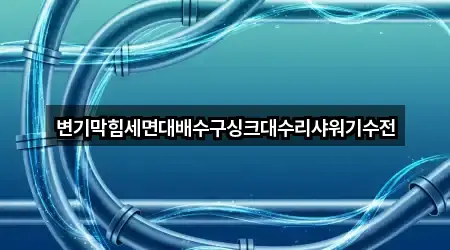 변기막힘세면대배수구싱크대수리샤워기수전