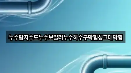 누수탐지수도누수보일러누수하수구막힘싱크대막힘