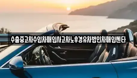 경기도 김포시 양촌읍 중고차매입 전문 수출중고차수입차매입사고차노후경유차법인차매입센타