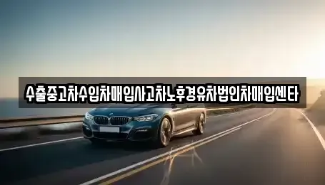 경남 창원시 의창구 대산면 중고차 전문 수출중고차수입차매입사고차노후경유차법인차매입센타
